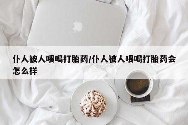米非司酮片米索前列醇在线下单购买仆人被人喂喝打胎药/仆人被人喂喝打胎药会怎么样