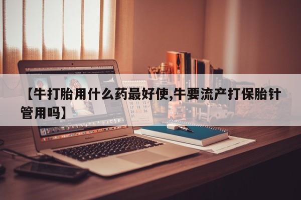 米非司酮片米索前列醇在线下单购买【牛打胎用什么药最好使,牛要流产打保胎针管用吗】