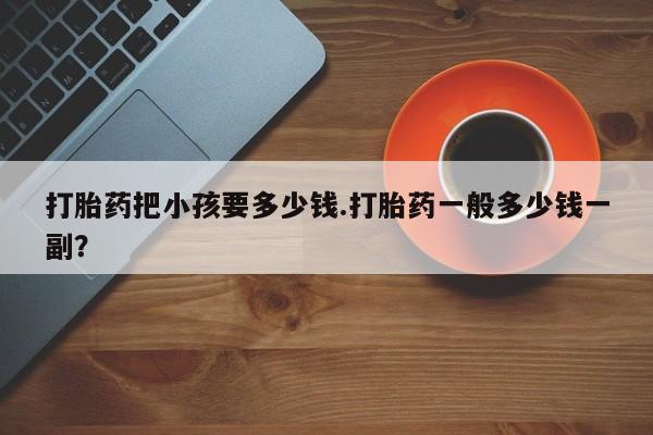 米非司酮片米索前列醇在线下单购买打胎药把小孩要多少钱.打胎药一般多少钱一副？