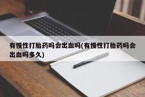 米非司酮片米索前列醇在线下单购买有慢性打胎药吗会出血吗(有慢性打胎药吗会出血吗多久)