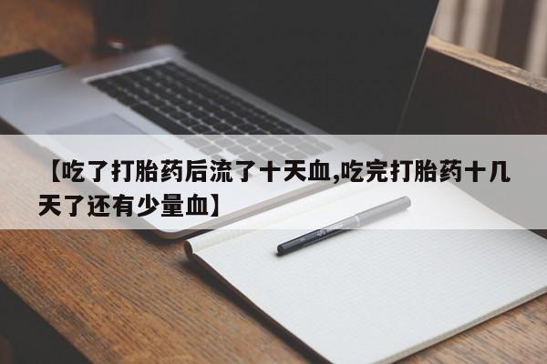 米非司酮片米索前列醇在线下单购买【吃了打胎药后流了十天血,吃完打胎药十几天了还有少量血】