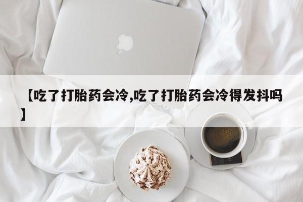 米非司酮片米索前列醇在线下单购买【吃了打胎药会冷,吃了打胎药会冷得发抖吗】