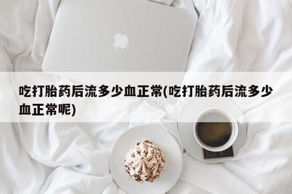 米非司酮片米索前列醇在线下单购买吃打胎药后流多少血正常(吃打胎药后流多少血正常呢)