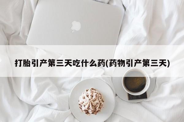 米非司酮片米索前列醇在线下单购买打胎引产第三天吃什么药(药物引产第三天)