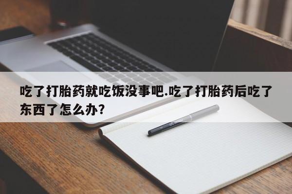 米非司酮片米索前列醇在线下单购买吃了打胎药就吃饭没事吧.吃了打胎药后吃了东西了怎么办？