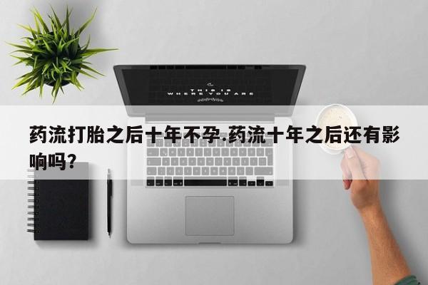 米非司酮片米索前列醇在线下单购买药流打胎之后十年不孕.药流十年之后还有影响吗？