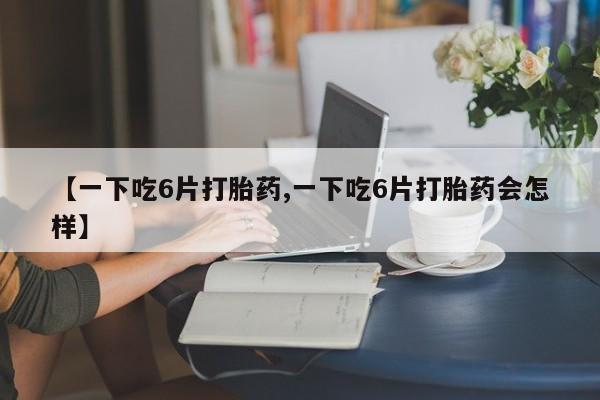 米非司酮片米索前列醇在线下单购买【一下吃6片打胎药,一下吃6片打胎药会怎样】