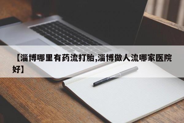 米非司酮片米索前列醇在线下单购买【淄博哪里有药流打胎,淄博做人流哪家医院好】