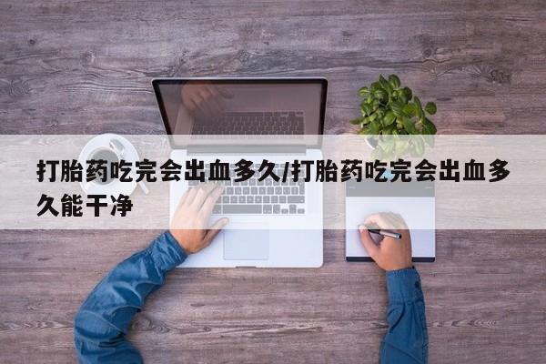 米非司酮片米索前列醇在线下单购买打胎药吃完会出血多久/打胎药吃完会出血多久能干净