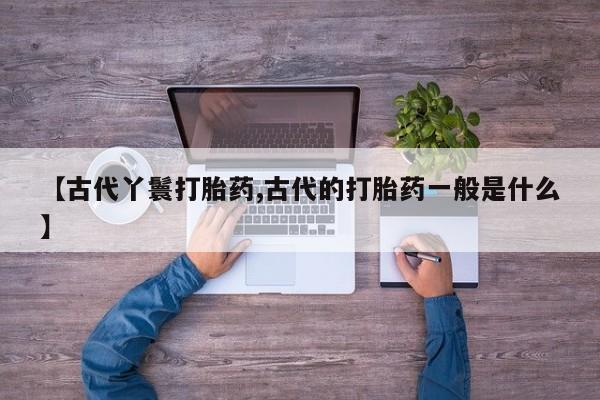 米非司酮片米索前列醇在线下单购买【古代丫鬟打胎药,古代的打胎药一般是什么】