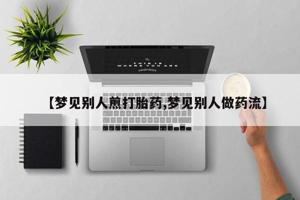米非司酮片米索前列醇在线下单购买【梦见别人煎打胎药,梦见别人做药流】