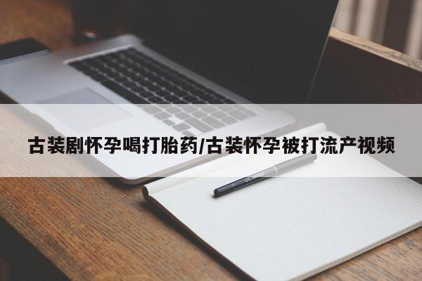 米非司酮片米索前列醇在线下单购买古装剧怀孕喝打胎药/古装怀孕被打流产视频