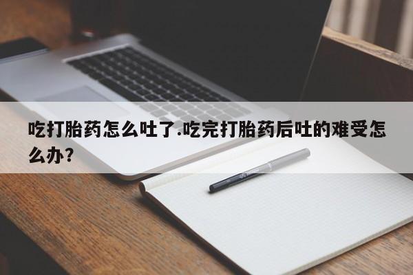 米非司酮片米索前列醇在线下单购买吃打胎药怎么吐了.吃完打胎药后吐的难受怎么办？