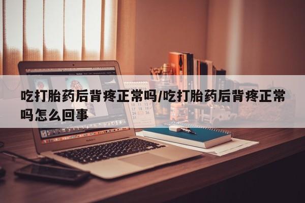米非司酮片米索前列醇在线下单购买吃打胎药后背疼正常吗/吃打胎药后背疼正常吗怎么回事