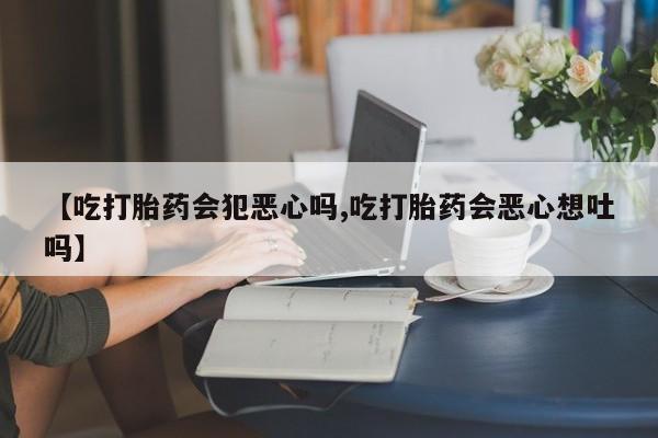 米非司酮片米索前列醇在线下单购买【吃打胎药会犯恶心吗,吃打胎药会恶心想吐吗】