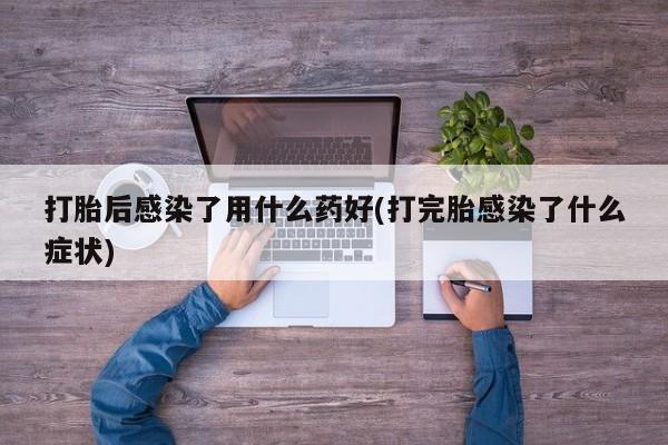 米非司酮片米索前列醇在线下单购买打胎后感染了用什么药好(打完胎感染了什么症状)