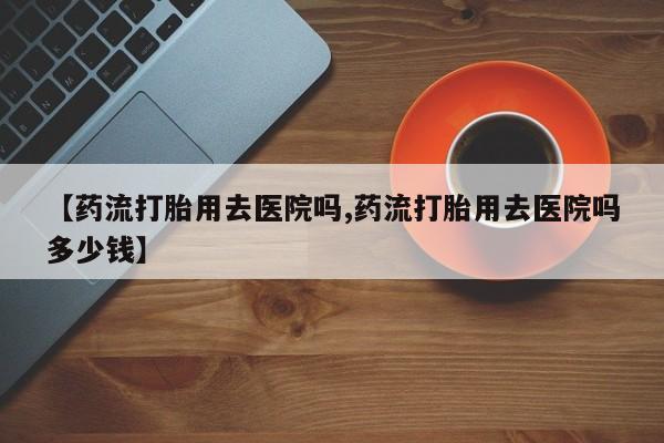 米非司酮片米索前列醇在线下单购买【药流打胎用去医院吗,药流打胎用去医院吗多少钱】