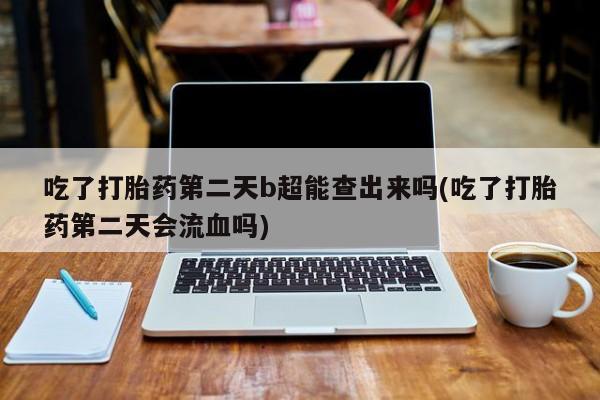 米非司酮片米索前列醇在线下单购买吃了打胎药第二天b超能查出来吗(吃了打胎药第二天会流血吗)