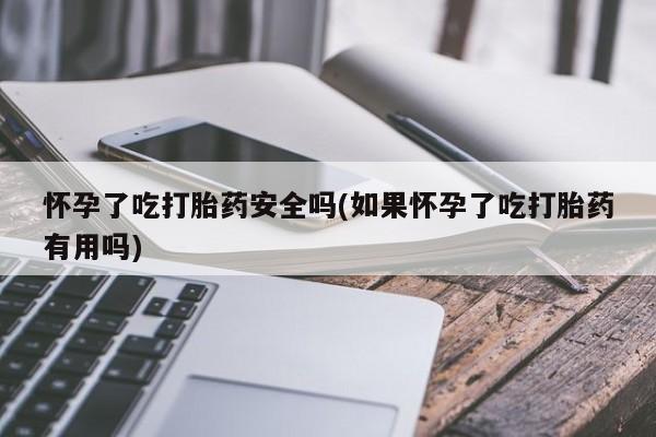 米非司酮片米索前列醇在线下单购买怀孕了吃打胎药安全吗(如果怀孕了吃打胎药有用吗)
