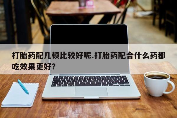 米非司酮片米索前列醇在线下单购买打胎药配几顿比较好呢.打胎药配合什么药都吃效果更好？