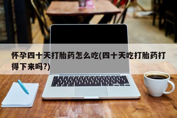 米非司酮片米索前列醇在线下单购买怀孕四十天打胎药怎么吃(四十天吃打胎药打得下来吗?)