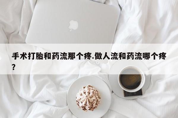 米非司酮片米索前列醇在线下单购买手术打胎和药流那个疼.做人流和药流哪个疼？