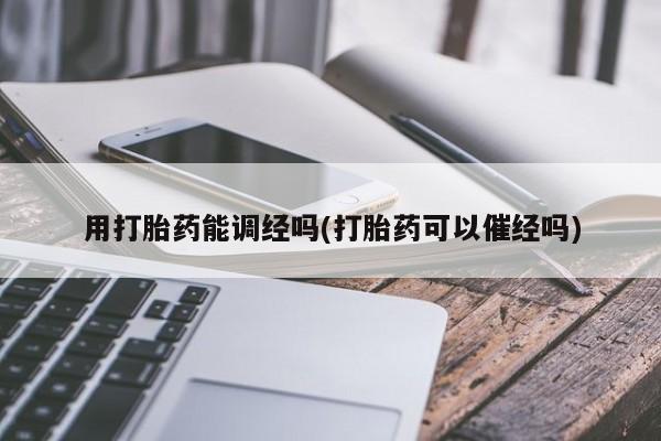 米非司酮片米索前列醇在线下单购买用打胎药能调经吗(打胎药可以催经吗)