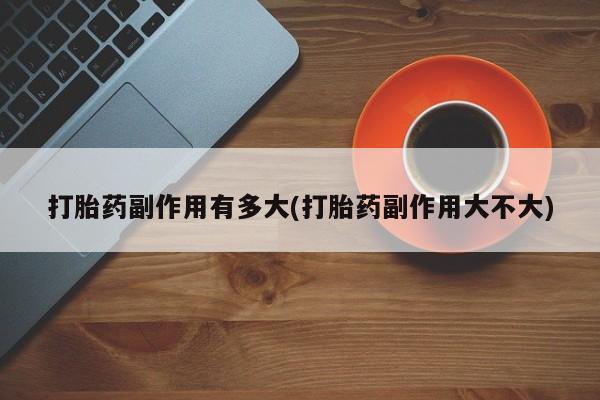 米非司酮片米索前列醇在线下单购买打胎药副作用有多大(打胎药副作用大不大)