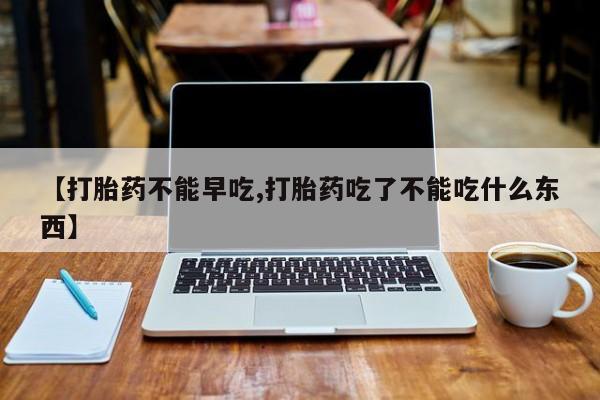 米非司酮片米索前列醇在线下单购买【打胎药不能早吃,打胎药吃了不能吃什么东西】