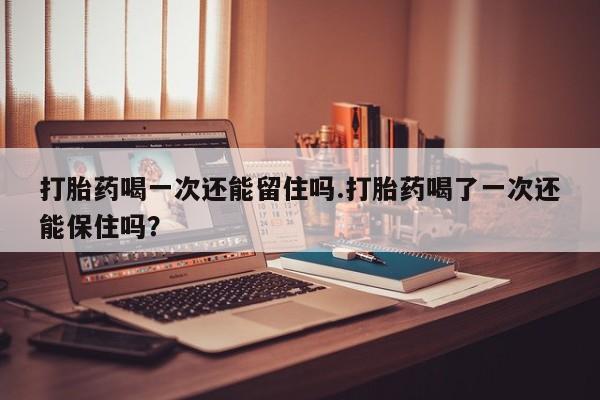 米非司酮片米索前列醇在线下单购买打胎药喝一次还能留住吗.打胎药喝了一次还能保住吗？