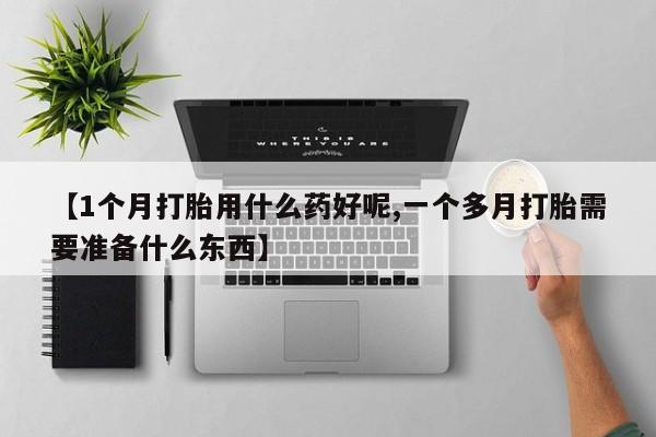 米非司酮片米索前列醇在线下单购买【1个月打胎用什么药好呢,一个多月打胎需要准备什么东西】