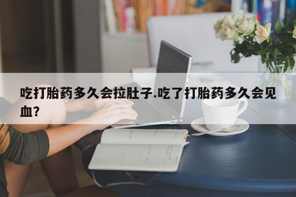 米非司酮片米索前列醇在线下单购买吃打胎药多久会拉肚子.吃了打胎药多久会见血？