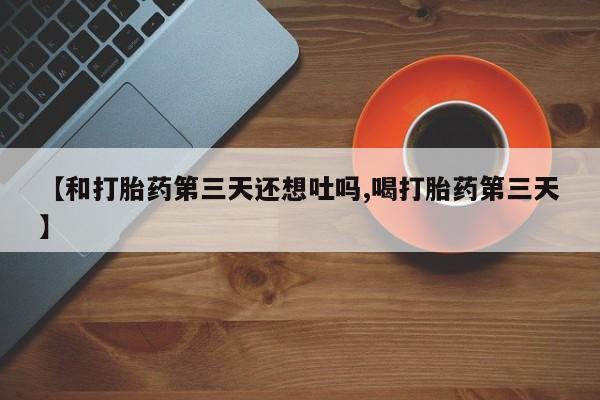 米非司酮片米索前列醇在线下单购买【和打胎药第三天还想吐吗,喝打胎药第三天】