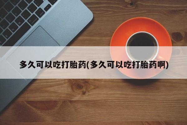 米非司酮片米索前列醇在线下单购买多久可以吃打胎药(多久可以吃打胎药啊)