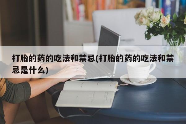 米非司酮片米索前列醇在线下单购买打胎的药的吃法和禁忌(打胎的药的吃法和禁忌是什么)