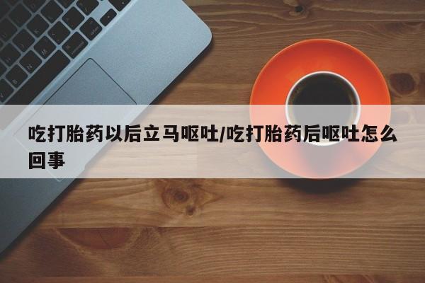 米非司酮片米索前列醇在线下单购买吃打胎药以后立马呕吐/吃打胎药后呕吐怎么回事