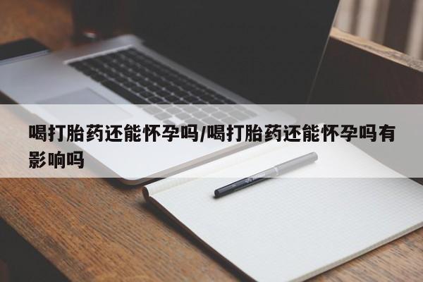 米非司酮片米索前列醇在线下单购买喝打胎药还能怀孕吗/喝打胎药还能怀孕吗有影响吗