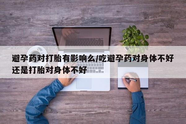 米非司酮片米索前列醇在线下单购买避孕药对打胎有影响么/吃避孕药对身体不好还是打胎对身体不好