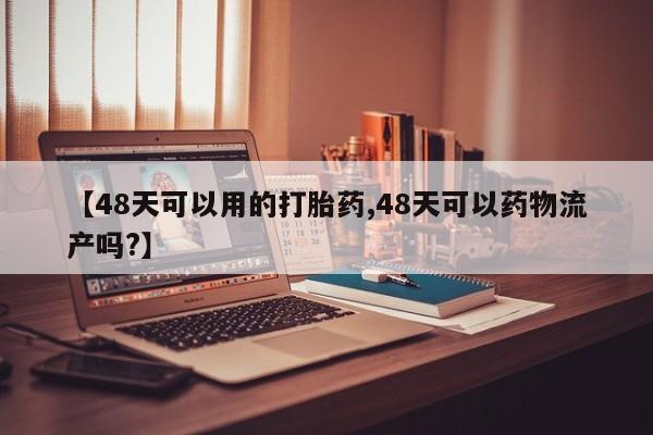 米非司酮片米索前列醇在线下单购买【48天可以用的打胎药,48天可以药物流产吗?】