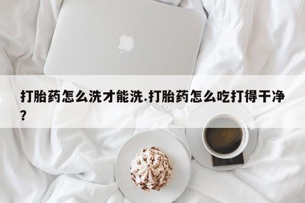 米非司酮片米索前列醇在线下单购买打胎药怎么洗才能洗.打胎药怎么吃打得干净？
