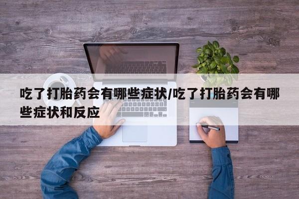 米非司酮片米索前列醇在线下单购买吃了打胎药会有哪些症状/吃了打胎药会有哪些症状和反应