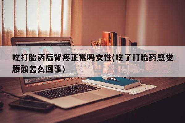 米非司酮片米索前列醇在线下单购买吃打胎药后背疼正常吗女性(吃了打胎药感觉腰酸怎么回事)