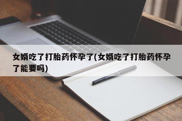 米非司酮片米索前列醇在线下单购买女婿吃了打胎药怀孕了(女婿吃了打胎药怀孕了能要吗)