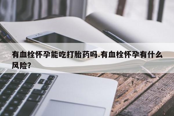 米非司酮片米索前列醇在线下单购买有血栓怀孕能吃打胎药吗.有血栓怀孕有什么风险？