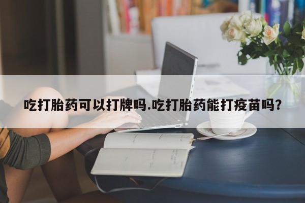 米非司酮片米索前列醇在线下单购买吃打胎药可以打牌吗.吃打胎药能打疫苗吗？