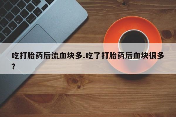 米非司酮片米索前列醇在线下单购买吃打胎药后流血块多.吃了打胎药后血块很多？