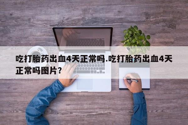 米非司酮片米索前列醇在线下单购买吃打胎药出血4天正常吗.吃打胎药出血4天正常吗图片？
