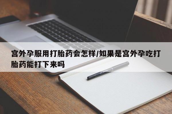 米非司酮片米索前列醇在线下单购买宫外孕服用打胎药会怎样/如果是宫外孕吃打胎药能打下来吗